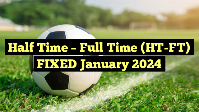 Half Time – Full Time (HT-FT) FIXED January 2024