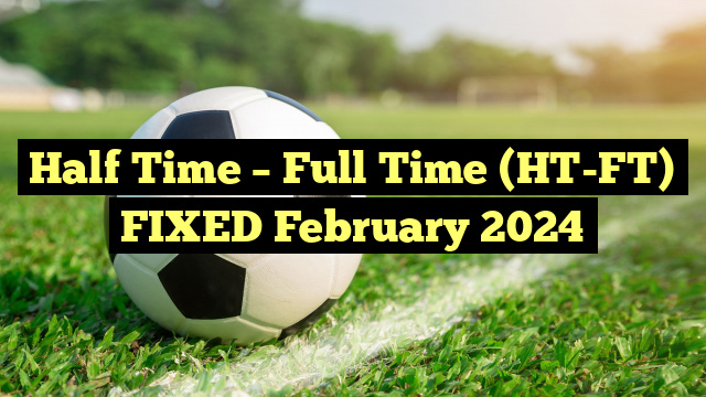 Half Time – Full Time (HT-FT) FIXED February 2024