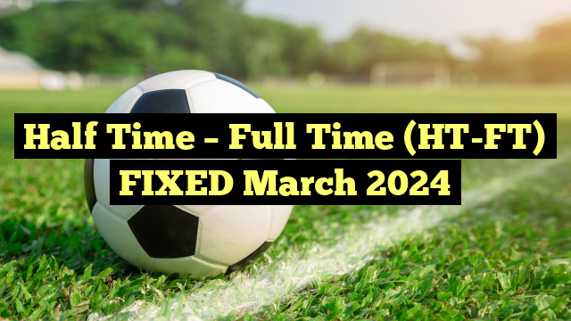 Half Time – Full Time (HT-FT) FIXED March 2024
