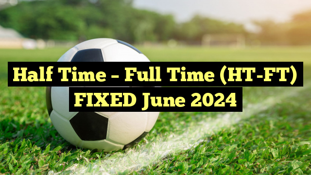 Half Time – Full Time (HT-FT) FIXED June 2024