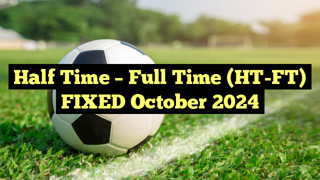 Half Time – Full Time (HT-FT) FIXED October 2024